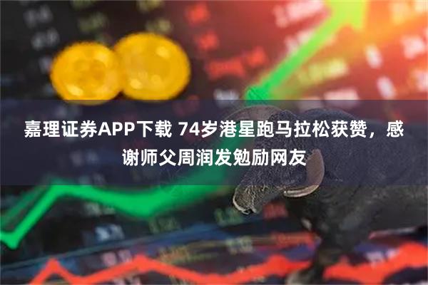 嘉理证券APP下载 74岁港星跑马拉松获赞，感谢师父周润发勉励网友