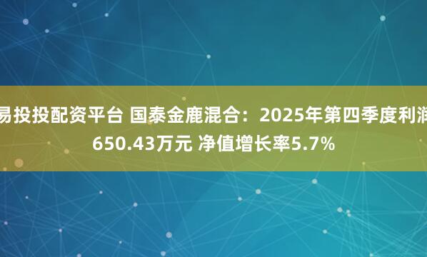 易投投配资平台 国泰金鹿混合：2025年第四季度利润650.43万元 净值增长率5.7%