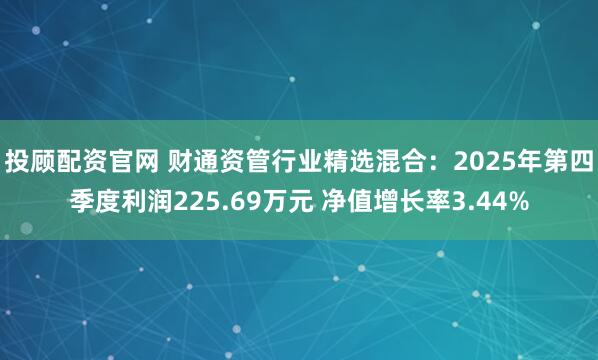 投顾配资官网 财通资管行业精选混合:2025年第四季度利润225.69万元 净值增长率3.44%