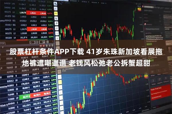 股票杠杆条件APP下载 41岁朱珠新加坡看展拖地裤遭嘲邋遢 老钱风松弛老公拆蟹超甜