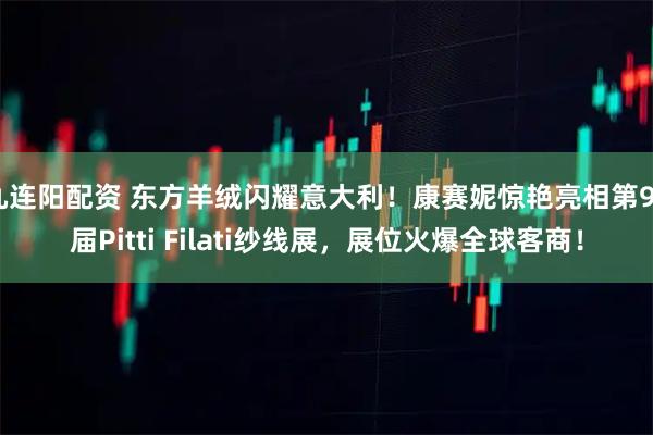 九连阳配资 东方羊绒闪耀意大利！康赛妮惊艳亮相第98届Pitti Filati纱线展，展位火爆全球客商！