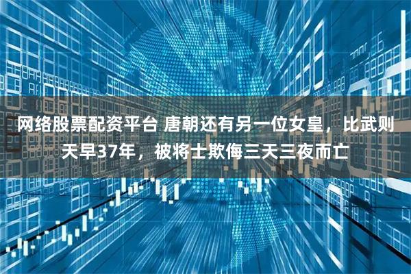 网络股票配资平台 唐朝还有另一位女皇，比武则天早37年，被将士欺侮三天三夜而亡