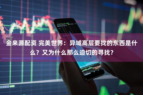 金来源配资 完美世界：异域高层要找的东西是什么？又为什么那么迫切的寻找？