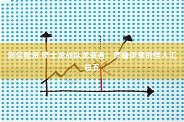 嘉信配资 骑士龙战队龙装者：德鲁伊顿的怪人汇总五
