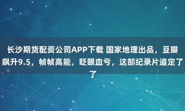 长沙期货配资公司APP下载 国家地理出品，豆瓣飙升9.5，帧帧高能，眨眼血亏，这部纪录片追定了