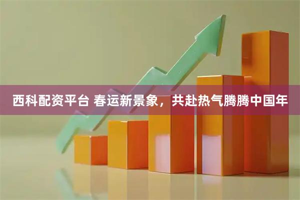西科配资平台 春运新景象，共赴热气腾腾中国年