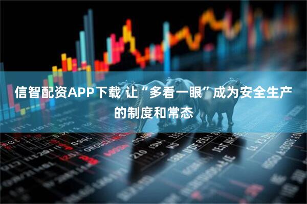 信智配资APP下载 让“多看一眼”成为安全生产的制度和常态