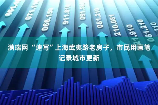 满瑞网 “速写”上海武夷路老房子，市民用画笔记录城市更新