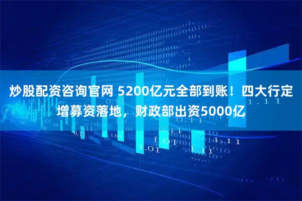 炒股配资咨询官网 5200亿元全部到账!四大行定增募资落地,财政部出资5000亿