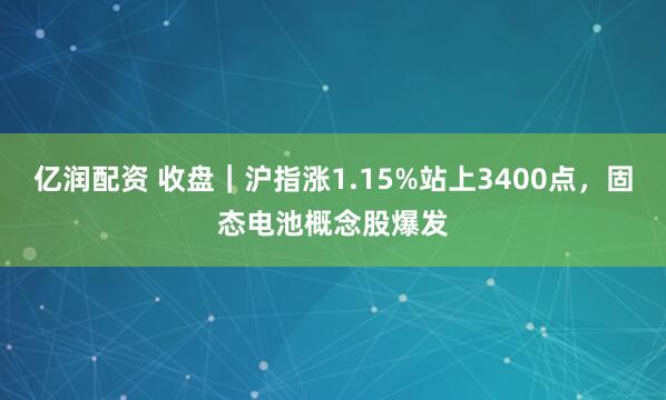 亿润配资 收盘｜沪指涨1.15%站上3400点，固态电池概念股爆发
