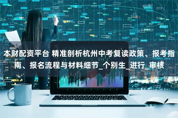 本财配资平台 精准剖析杭州中考复读政策、报考指南、报名流程与材料细节_个别生_进行_审核