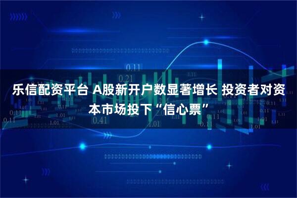 乐信配资平台 A股新开户数显著增长 投资者对资本市场投下“信心票”