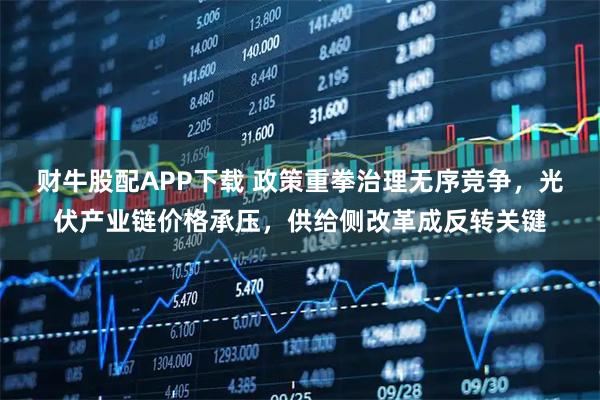 财牛股配APP下载 政策重拳治理无序竞争，光伏产业链价格承压，供给侧改革成反转关键
