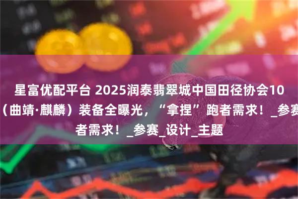 星富优配平台 2025润泰翡翠城中国田径协会10公里精英赛（曲靖·麒麟）装备全曝光，“拿捏” 跑者需求！_参赛_设计_主题