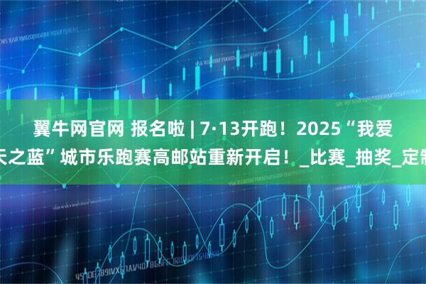 翼牛网官网 报名啦 | 7·13开跑！2025“我爱天之蓝”城市乐跑赛高邮站重新开启！_比赛_抽奖_定制