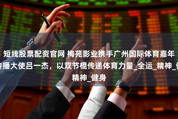 短线股票配资官网 梅苑影业携手广州国际体育嘉年华传播大使吕一杰，以双节棍传递体育力量_全运_精神_健身