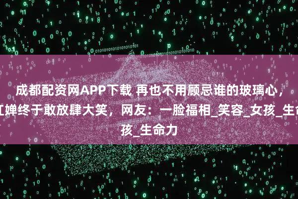 成都配资网APP下载 再也不用顾忌谁的玻璃心，全红婵终于敢放肆大笑，网友：一脸福相_笑容_女孩_生命力
