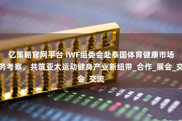 亿策略官网平台 IWF组委会赴泰国体育健康市场商务考察，共筑亚太运动健身产业新纽带_合作_展会_交流