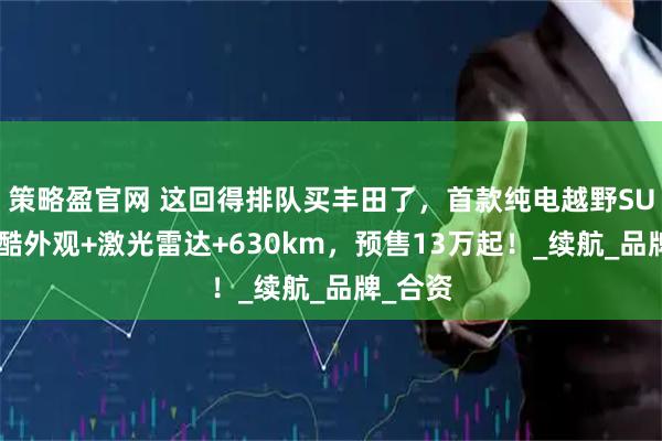 策略盈官网 这回得排队买丰田了，首款纯电越野SUV，炫酷外观+激光雷达+630km，预售13万起！_续航_品牌_合资
