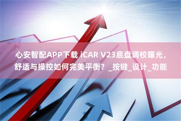 心安智配APP下载 iCAR V23底盘调校曝光，舒适与操控如何完美平衡？_按键_设计_功能