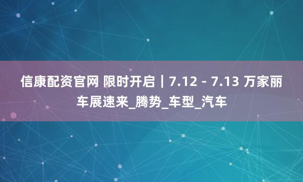 信康配资官网 限时开启｜7.12 - 7.13 万家丽车展速来_腾势_车型_汽车