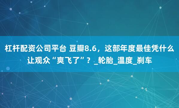 杠杆配资公司平台 豆瓣8.6，这部年度最佳凭什么让观众“爽飞了”？_轮胎_温度_刹车
