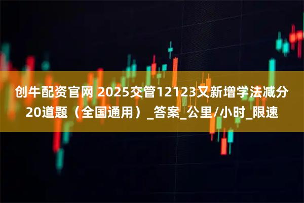 创牛配资官网 2025交管12123又新增学法减分20道题（全国通用）_答案_公里/小时_限速
