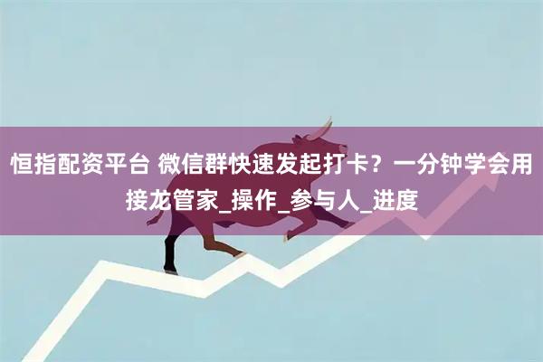 恒指配资平台 微信群快速发起打卡？一分钟学会用接龙管家_操作_参与人_进度