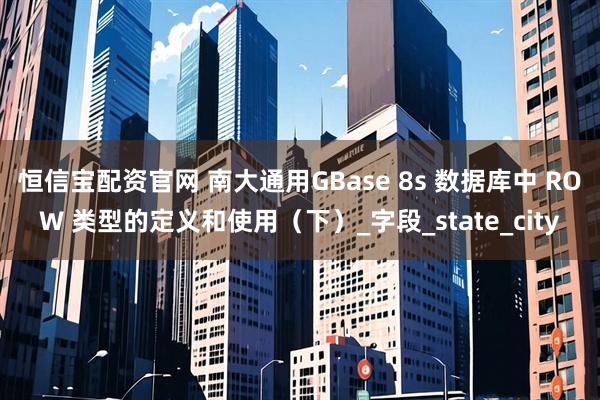恒信宝配资官网 南大通用GBase 8s 数据库中 ROW 类型的定义和使用（下）_字段_state_city