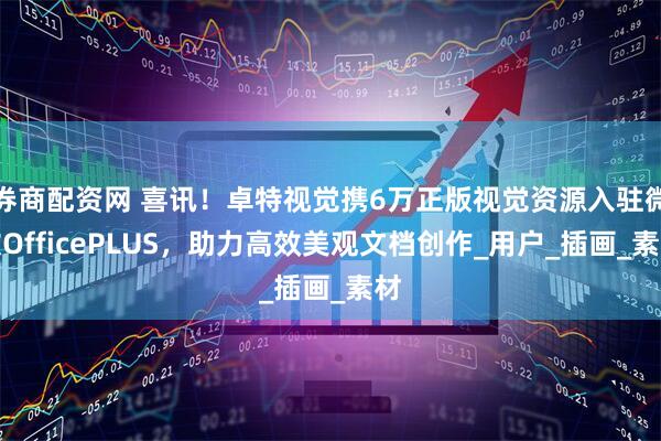 券商配资网 喜讯！卓特视觉携6万正版视觉资源入驻微软OfficePLUS，助力高效美观文档创作_用户_插画_素材