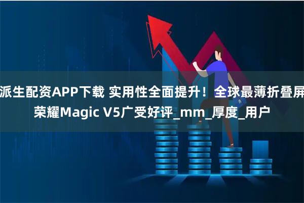 派生配资APP下载 实用性全面提升！全球最薄折叠屏荣耀Magic V5广受好评_mm_厚度_用户