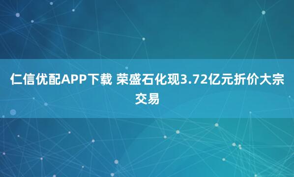 仁信优配APP下载 荣盛石化现3.72亿元折价大宗交易