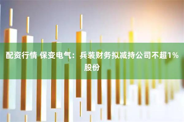 配资行情 保变电气：兵装财务拟减持公司不超1%股份