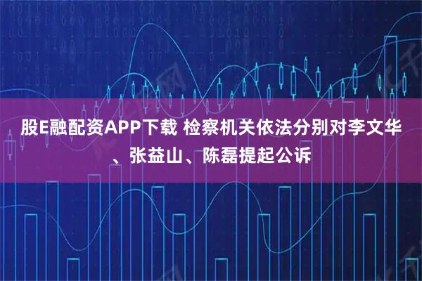 股E融配资APP下载 检察机关依法分别对李文华、张益山、陈磊提起公诉