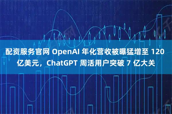 配资服务官网 OpenAI 年化营收被曝猛增至 120 亿美元，ChatGPT 周活用户突破 7 亿大关