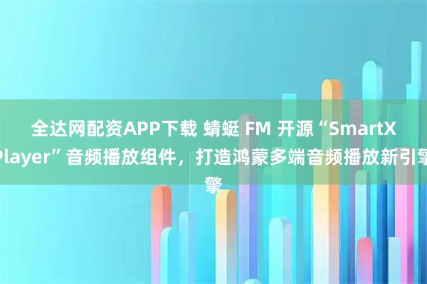 全达网配资APP下载 蜻蜓 FM 开源“SmartXPlayer”音频播放组件，打造鸿蒙多端音频播放新引擎