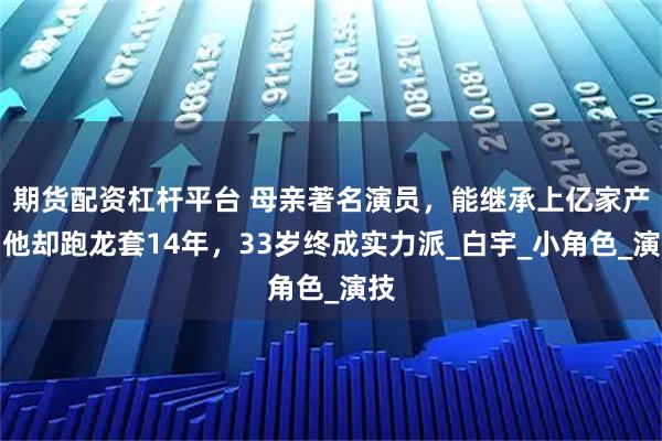期货配资杠杆平台 母亲著名演员，能继承上亿家产，他却跑龙套14年，33岁终成实力派_白宇_小角色_演技