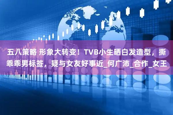 五八策略 形象大转变！TVB小生晒白发造型，撕乖乖男标签，疑与女友好事近_何广沛_合作_女王