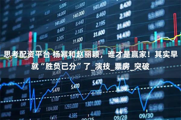 思考配资平台 杨幂和赵丽颖，谁才是赢家！其实早就“胜负已分”了_演技_票房_突破