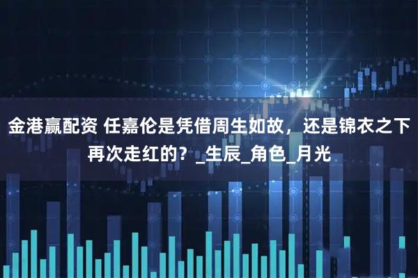 金港赢配资 任嘉伦是凭借周生如故，还是锦衣之下再次走红的？_生辰_角色_月光