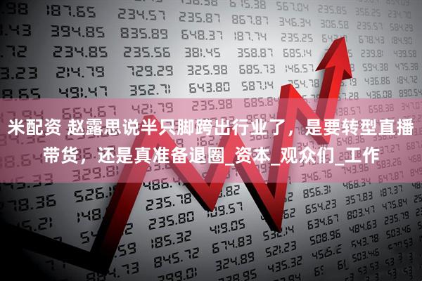 米配资 赵露思说半只脚跨出行业了，是要转型直播带货，还是真准备退圈_资本_观众们_工作