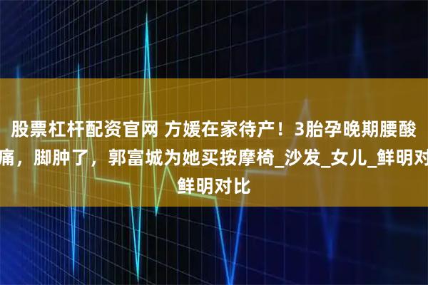 股票杠杆配资官网 方媛在家待产！3胎孕晚期腰酸背痛，脚肿了，郭富城为她买按摩椅_沙发_女儿_鲜明对比
