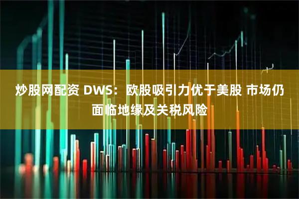 炒股网配资 DWS：欧股吸引力优于美股 市场仍面临地缘及关税风险