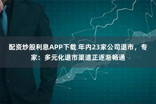 配资炒股利息APP下载 年内23家公司退市，专家：多元化退市渠道正逐渐畅通