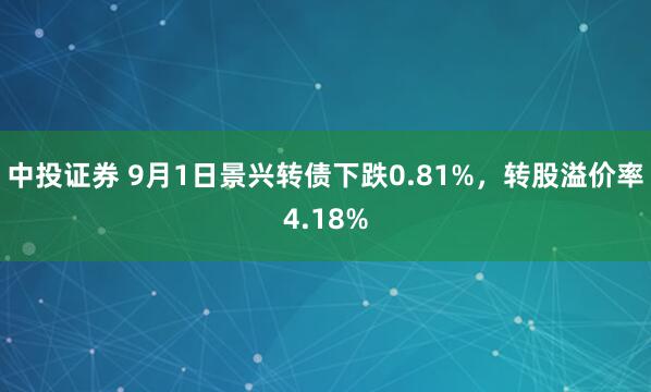 中投证券 9月1日景兴转债下跌0.81%,转股溢价率4.18%