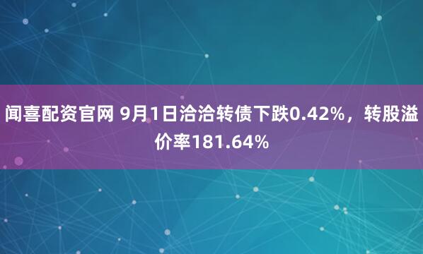 闻喜配资官网 9月1日洽洽转债下跌0.42%，转股溢价率181.64%