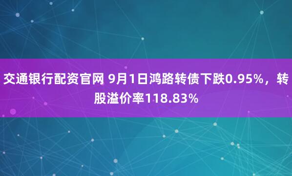 交通银行配资官网 9月1日鸿路转债下跌0.95%，转股溢价率118.83%
