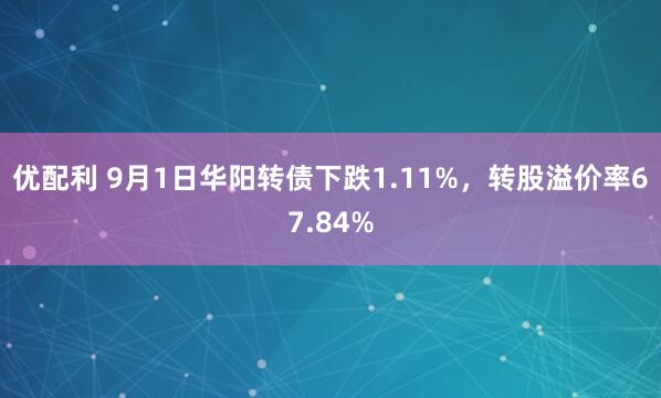 优配利 9月1日华阳转债下跌1.11%，转股溢价率67.84%