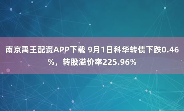 南京禹王配资APP下载 9月1日科华转债下跌0.46%，转股溢价率225.96%