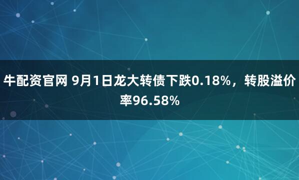 牛配资官网 9月1日龙大转债下跌0.18%，转股溢价率96.58%